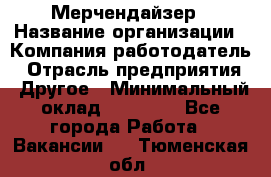 Мерчендайзер › Название организации ­ Компания-работодатель › Отрасль предприятия ­ Другое › Минимальный оклад ­ 15 000 - Все города Работа » Вакансии   . Тюменская обл.